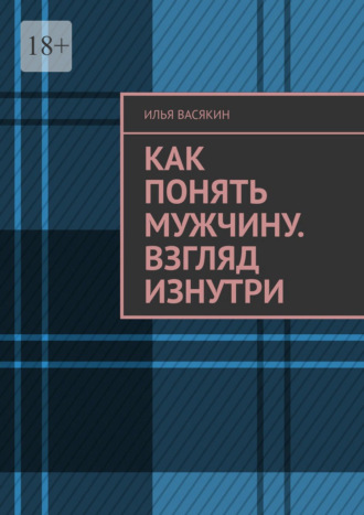 Как понять мужчину. Взгляд изнутри Илья Васякин, Как понять мужчину. Взгляд изнутри