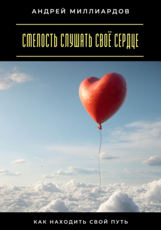 Смелость слушать своё сердце. Как находить свой путь Андрей Миллиардов, Смелость слушать своё сердце. Как находить свой путь