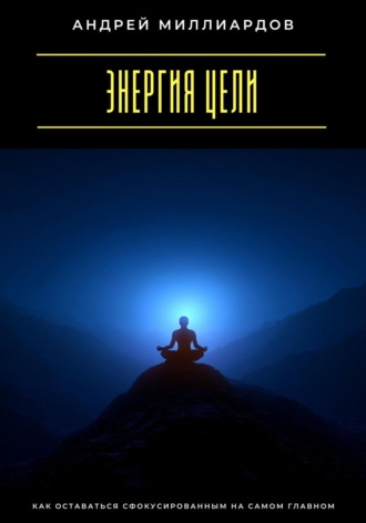 Энергия цели. Как оставаться сфокусированным на самом главном Андрей Миллиардов, Энергия цели. Как оставаться сфокусированным на самом главном