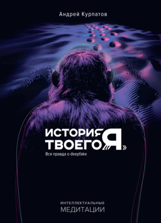 История твоего «Я». Вся правда о deepfake Андрей Курпатов, История твоего «Я». Вся правда о deepfake