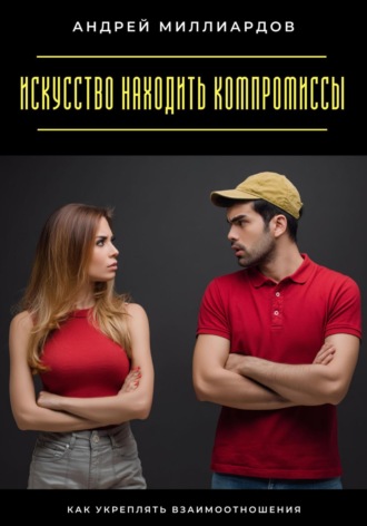 Искусство находить компромиссы. Как укреплять взаимоотношения Андрей Миллиардов, Искусство находить компромиссы. Как укреплять взаимоотношения