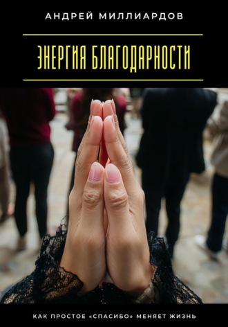 Энергия благодарности. Как простое «спасибо» меняет жизнь Андрей Миллиардов, Энергия благодарности. Как простое «спасибо» меняет жизнь
