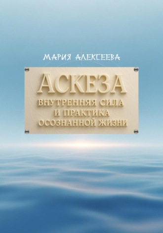 Аскеза: внутренняя сила и практика осознанной жизни Мария Алексеева, Аскеза: внутренняя сила и практика осознанной жизни