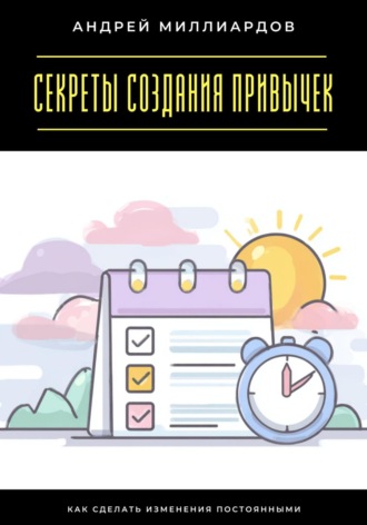 Секреты создания привычек. Как сделать изменения постоянными Андрей Миллиардов, Секреты создания привычек. Как сделать изменения постоянными
