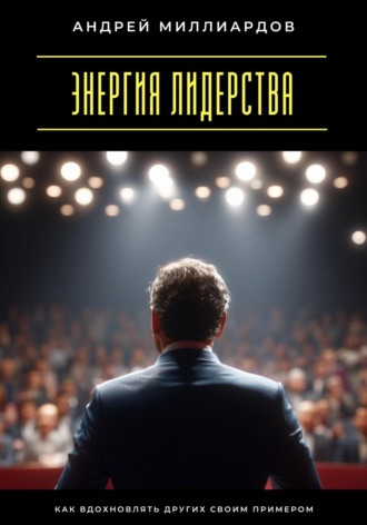 Энергия лидерства. Как вдохновлять других своим примером Андрей Миллиардов, Энергия лидерства. Как вдохновлять других своим примером