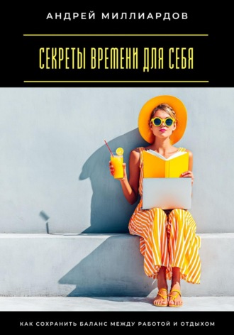 Секреты времени для себя. Как сохранить баланс между работой и отдыхом Андрей Миллиардов, Секреты времени для себя. Как сохранить баланс между работой и отдыхом