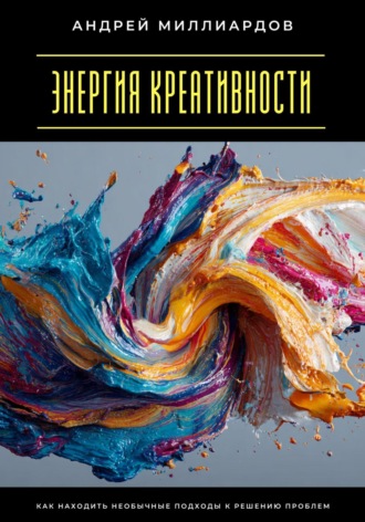 Энергия креативности. Как находить необычные подходы к решению проблем Андрей Миллиардов, Энергия креативности. Как находить необычные подходы к решению проблем