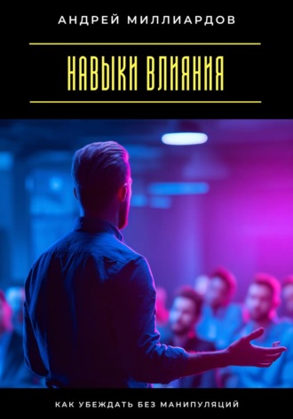 Навыки влияния. Как убеждать без манипуляций Андрей Миллиардов, Навыки влияния. Как убеждать без манипуляций