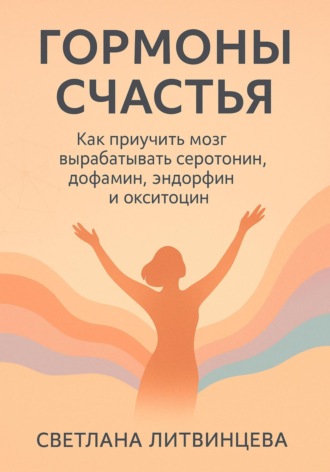 Гормоны счастья. Как приучить мозг вырабатывать серотонин, дофамин, эндорфин и окситоцин Светлана Литвинцева, Гормоны счастья. Как приучить мозг вырабатывать серотонин, дофамин, эндорфин и окситоцин