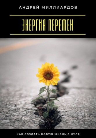 Энергия перемен. Как создать новую жизнь с нуля Андрей Миллиардов, Энергия перемен. Как создать новую жизнь с нуля