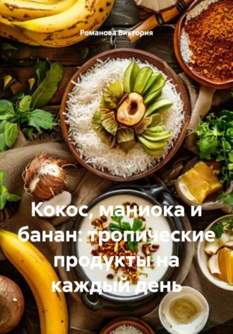 Кокос, маниока и банан: тропические продукты на каждый день Романова Виктория, Кокос, маниока и банан: тропические продукты на каждый день