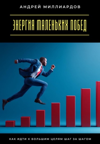 Энергия маленьких побед. Как идти к большим целям шаг за шагом Андрей Миллиардов, Энергия маленьких побед. Как идти к большим целям шаг за шагом