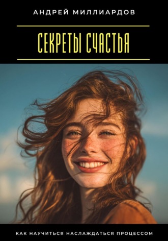 Секреты счастья. Как научиться наслаждаться процессом Андрей Миллиардов, Секреты счастья. Как научиться наслаждаться процессом