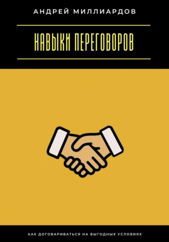 Навыки переговоров. Как договариваться на выгодных условиях Андрей Миллиардов, Навыки переговоров. Как договариваться на выгодных условиях