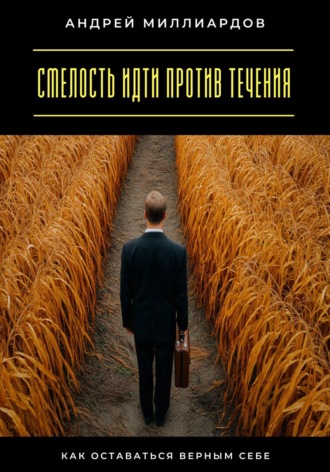 Смелость идти против течения. Как оставаться верным себе Андрей Миллиардов, Смелость идти против течения. Как оставаться верным себе