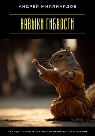 Навыки гибкости. Как адаптироваться к быстро меняющимся условиям Андрей Миллиардов, Навыки гибкости. Как адаптироваться к быстро меняющимся условиям