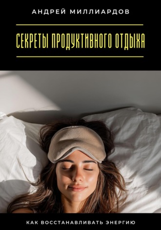 Секреты продуктивного отдыха. Как восстанавливать энергию Андрей Миллиардов, Секреты продуктивного отдыха. Как восстанавливать энергию