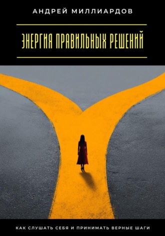 Энергия правильных решений. Как слушать себя и принимать верные шаги Андрей Миллиардов, Энергия правильных решений. Как слушать себя и принимать верные шаги