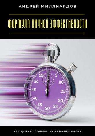 Формула личной эффективности. Как делать больше за меньшее время Андрей Миллиардов, Формула личной эффективности. Как делать больше за меньшее время