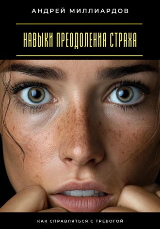 Навыки преодоления страха. Как справляться с тревогой Андрей Миллиардов, Навыки преодоления страха. Как справляться с тревогой