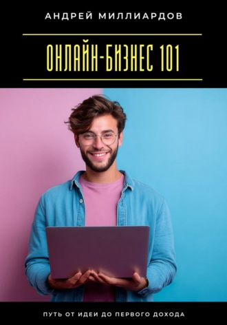 Онлайн-бизнес 101. Путь от идеи до первого дохода Андрей Миллиардов, Онлайн-бизнес 101. Путь от идеи до первого дохода