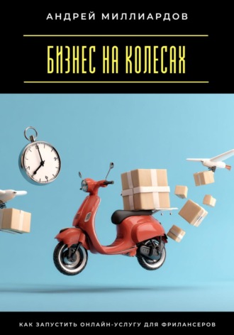 Бизнес на колесах. Как запустить онлайн-услугу для фрилансеров Андрей Миллиардов, Бизнес на колесах. Как запустить онлайн-услугу для фрилансеров