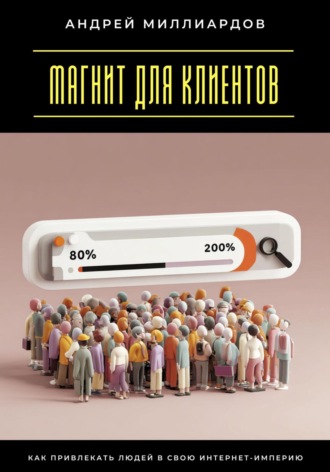 Магнит для клиентов. Как привлекать людей в свою интернет-империю Андрей Миллиардов, Магнит для клиентов. Как привлекать людей в свою интернет-империю