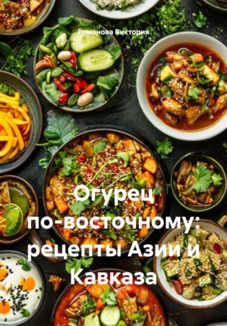 Огурец по-восточному: рецепты Азии и Кавказа Романова Виктория, Огурец по-восточному: рецепты Азии и Кавказа