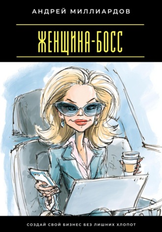 Женщина-босс. Создай свой бизнес без лишних хлопот Андрей Миллиардов, Женщина-босс. Создай свой бизнес без лишних хлопот