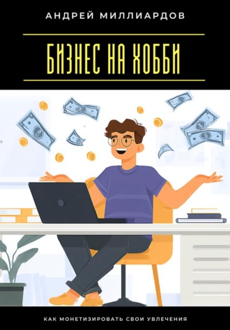Бизнес на хобби. Как монетизировать свои увлечения Андрей Миллиардов, Бизнес на хобби. Как монетизировать свои увлечения
