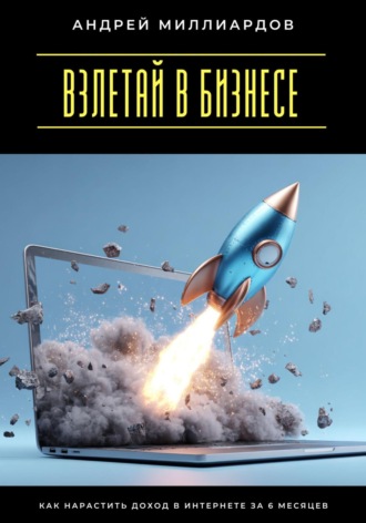Взлетай в бизнесе! Как нарастить доход в интернете за 6 месяцев Андрей Миллиардов, Взлетай в бизнесе! Как нарастить доход в интернете за 6 месяцев