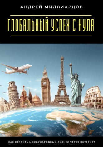 Глобальный успех с нуля. Как строить международный бизнес через интернет Андрей Миллиардов, Глобальный успех с нуля. Как строить международный бизнес через интернет