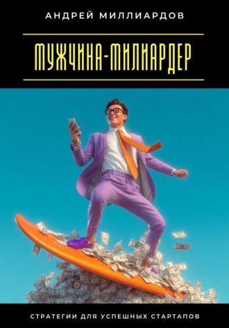Мужчина-милиардер. Стратегии для успешных стартапов Андрей Миллиардов, Мужчина-милиардер. Стратегии для успешных стартапов