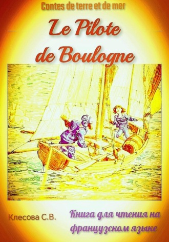 Le Pilote de Boulogne. Contes de terre et de mer. Книга для чтения на французском языке. Светлана Клесова, Le Pilote de Boulogne. Contes de terre et de mer. Книга для чтения на французском языке.