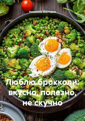 Люблю брокколи: вкусно, полезно, не скучно Романова Виктория, Люблю брокколи: вкусно, полезно, не скучно