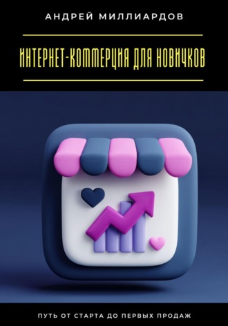 Интернет-коммерция для новичков. Путь от старта до первых продаж Андрей Миллиардов, Интернет-коммерция для новичков. Путь от старта до первых продаж