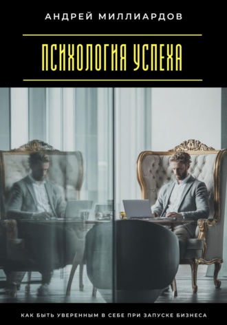 Психология успеха. Как быть уверенным в себе при запуске бизнеса Андрей Миллиардов, Психология успеха. Как быть уверенным в себе при запуске бизнеса