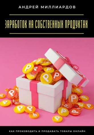 Заработок на собственных продуктах. Как производить и продавать товары онлайн Андрей Миллиардов, Заработок на собственных продуктах. Как производить и продавать товары онлайн