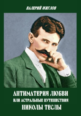 Антиматерия любви, или Астральные путешествия Николы Теслы Валерий Жиглов, Антиматерия любви, или Астральные путешествия Николы Теслы