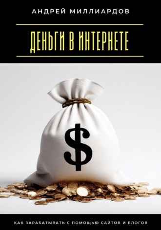 Деньги в интернете. Как зарабатывать с помощью сайтов и блогов Андрей Миллиардов, Деньги в интернете. Как зарабатывать с помощью сайтов и блогов