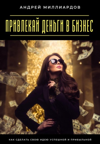 Привлекай деньги в бизнес. Как сделать свою идею успешной и прибыльной Андрей Миллиардов, Привлекай деньги в бизнес. Как сделать свою идею успешной и прибыльной