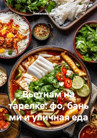 Вьетнам на тарелке: фо, бань ми и уличная еда Романова Виктория, Вьетнам на тарелке: фо, бань ми и уличная еда