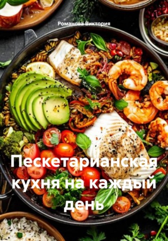 Пескетарианская кухня на каждый день Романова Виктория, Пескетарианская кухня на каждый день