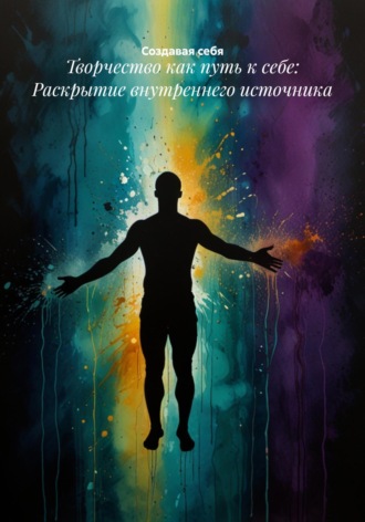 Творчество как путь к себе: Раскрытие внутреннего источника Создавая себя, Творчество как путь к себе: Раскрытие внутреннего источника