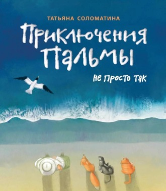 Приключения Пальмы. Книга третья. Не просто так Татьяна Соломатина, Приключения Пальмы. Книга третья. Не просто так