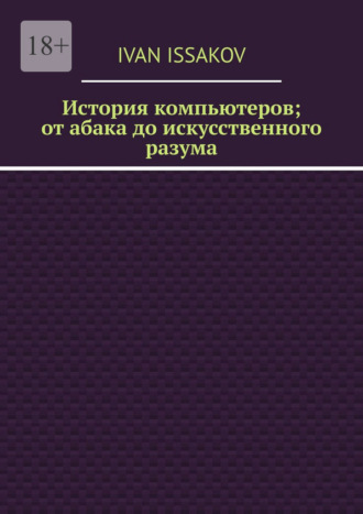 История компьютеров; от абака до искусственного разума Ivan Issakov, История компьютеров; от абака до искусственного разума
