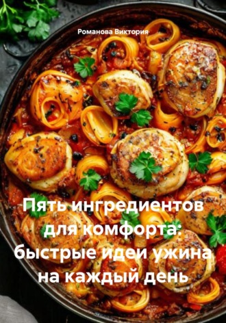 Пять ингредиентов для комфорта: быстрые идеи ужина на каждый день Романова Виктория, Пять ингредиентов для комфорта: быстрые идеи ужина на каждый день