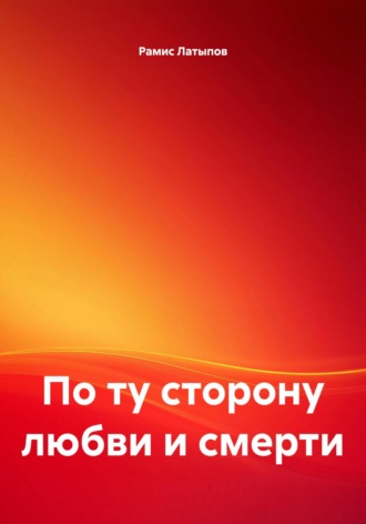 По ту сторону любви и смерти Рамис Латыпов, По ту сторону любви и смерти