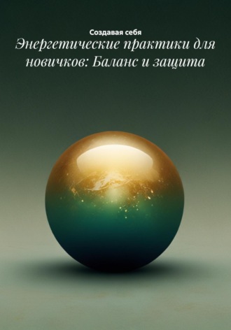 Энергетические практики для новичков: Баланс и защита Создавая себя, Энергетические практики для новичков: Баланс и защита