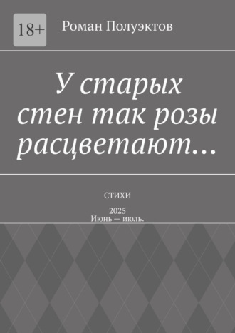 У старых стен так розы расцветают… Стихи – 2025. Июнь – июль. Роман Полуэктов, У старых стен так розы расцветают… Стихи – 2025. Июнь – июль.